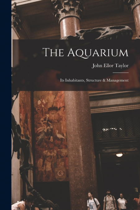 The Aquarium; Its Inhabitants, Structure & Management