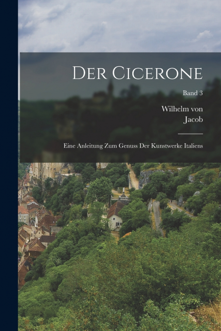 Der Cicerone; eine Anleitung zum Genuss der Kunstwerke Italiens; Band 3