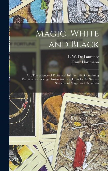 Magic, White and Black; or, The Science of Finite and Infinite Life, Containing Practical Knowledge, Instruction and Hints for All Sincere Students of Magic and Occultism