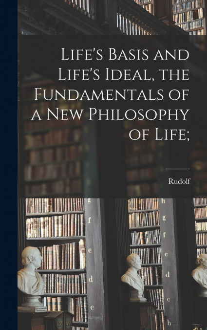Life’s Basis and Life’s Ideal, the Fundamentals of a New Philosophy of Life;