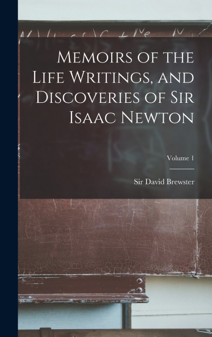Memoirs of the Life Writings, and Discoveries of Sir Isaac Newton; Volume 1