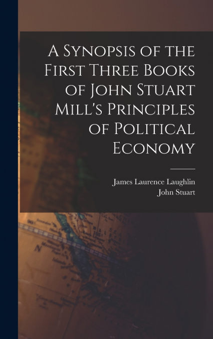 A Synopsis of the First Three Books of John Stuart Mill’s Principles of Political Economy
