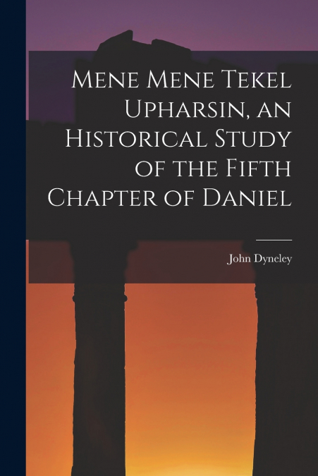 Mene Mene Tekel Upharsin, an Historical Study of the Fifth Chapter of Daniel