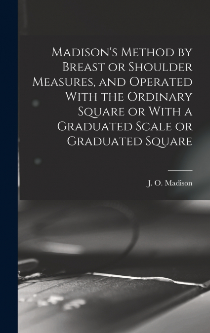 Madison’s Method by Breast or Shoulder Measures, and Operated With the Ordinary Square or With a Graduated Scale or Graduated Square