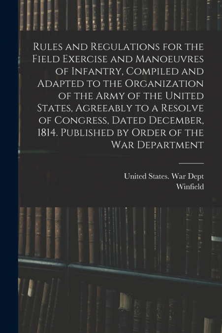 Rules and Regulations for the Field Exercise and Manoeuvres of Infantry, Compiled and Adapted to the Organization of the Army of the United States, Agreeably to a Resolve of Congress, Dated December, 