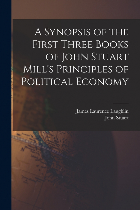 A Synopsis of the First Three Books of John Stuart Mill’s Principles of Political Economy