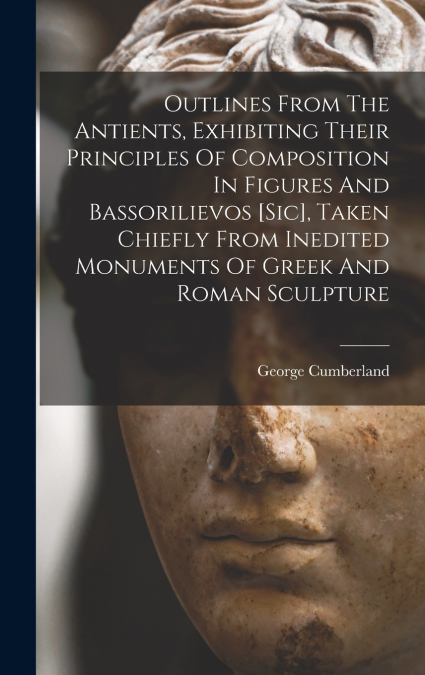 Outlines From The Antients, Exhibiting Their Principles Of Composition In Figures And Bassorilievos [sic], Taken Chiefly From Inedited Monuments Of Greek And Roman Sculpture