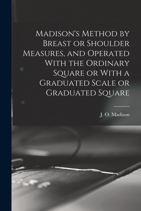 Madison’s Method by Breast or Shoulder Measures, and Operated With the Ordinary Square or With a Graduated Scale or Graduated Square
