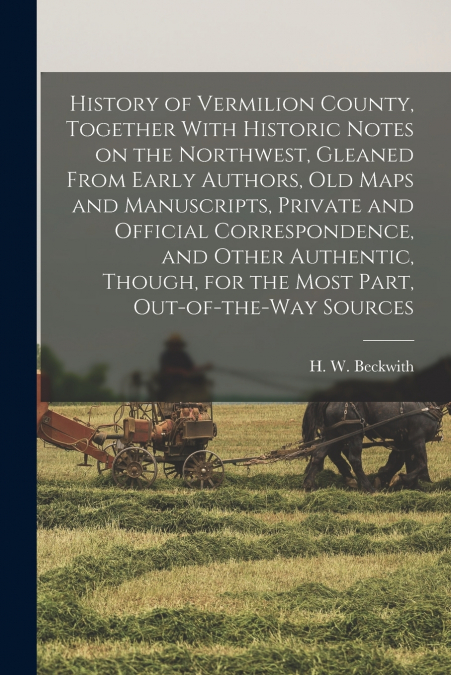 History of Vermilion County, Together With Historic Notes on the Northwest, Gleaned From Early Authors, Old Maps and Manuscripts, Private and Official Correspondence, and Other Authentic, Though, for 