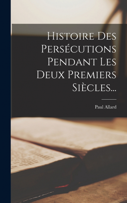 Histoire Des Persécutions Pendant Les Deux Premiers Siècles...