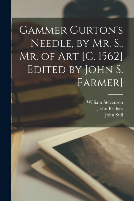 Gammer Gurton’s Needle, by Mr. S., Mr. of Art [c. 1562] Edited by John S. Farmer]