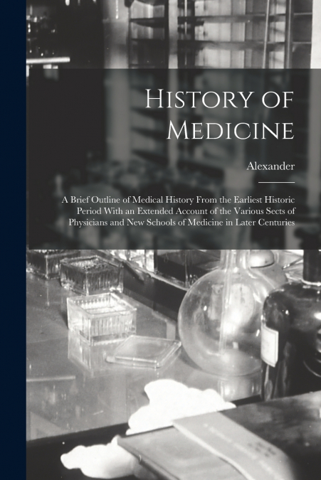 History of Medicine ; a Brief Outline of Medical History From the Earliest Historic Period With an Extended Account of the Various Sects of Physicians and New Schools of Medicine in Later Centuries