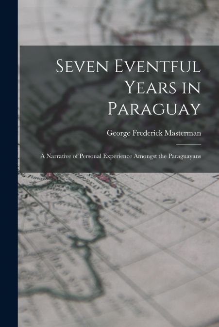 Seven Eventful Years in Paraguay; a Narrative of Personal Experience Amongst the Paraguayans