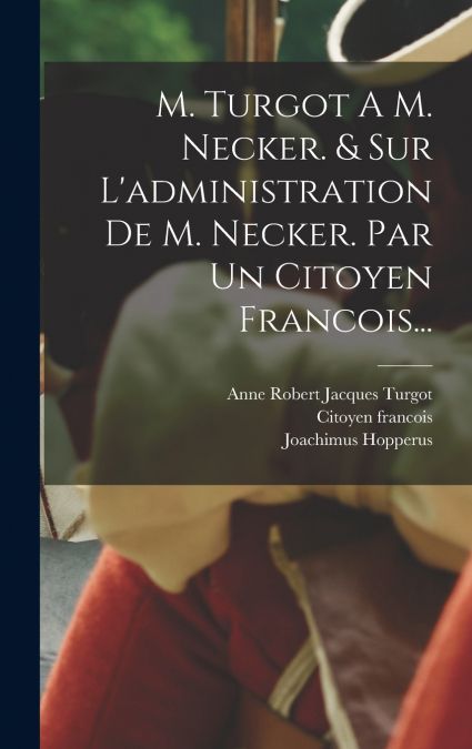 M. Turgot A M. Necker. & Sur L’administration De M. Necker. Par Un Citoyen Francois...