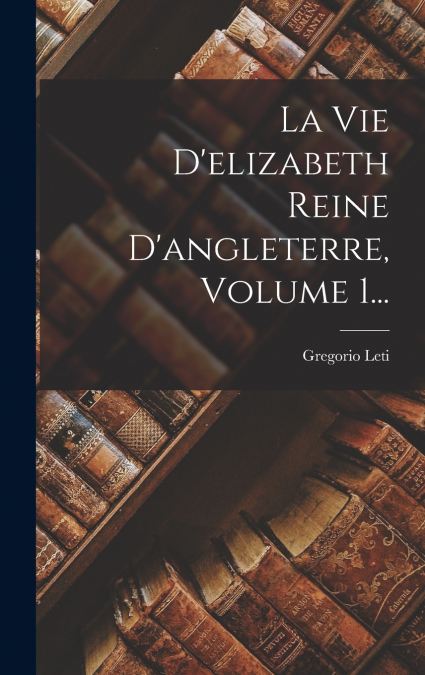 La Vie D’elizabeth Reine D’angleterre, Volume 1...