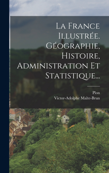 La France Illustrée. Géographie, Histoire, Administration Et Statistique...