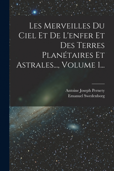 Les Merveilles Du Ciel Et De L’enfer Et Des Terres Planétaires Et Astrales..., Volume 1...