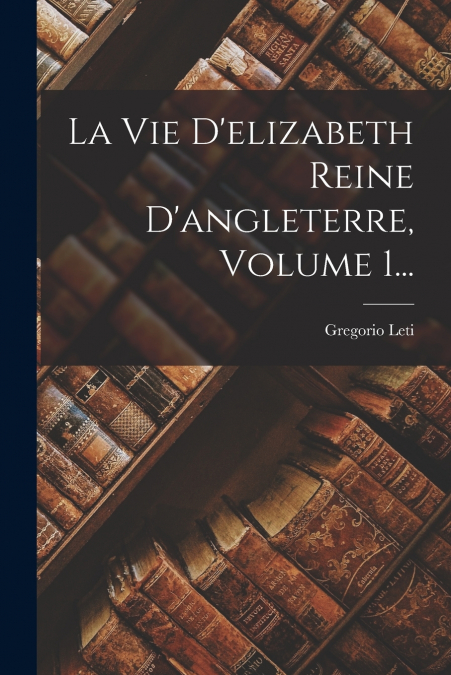 La Vie D’elizabeth Reine D’angleterre, Volume 1...