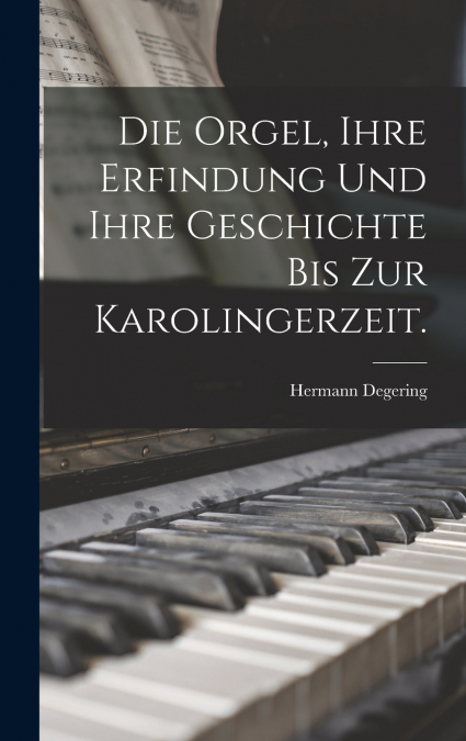 Die Orgel, ihre Erfindung und ihre Geschichte bis zur Karolingerzeit.