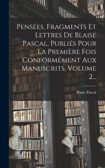 Pensées, Fragments Et Lettres De Blaise Pascal, Publiés Pour La Première Fois Conformément Aux Manuscrits, Volume 2...