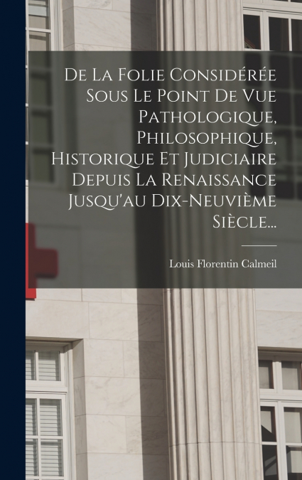 De La Folie Considérée Sous Le Point De Vue Pathologique, Philosophique, Historique Et Judiciaire Depuis La Renaissance Jusqu’au Dix-neuvième Siècle...