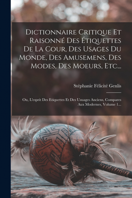 Dictionnaire Critique Et Raisonné Des Étiquettes De La Cour, Des Usages Du Monde, Des Amusemens, Des Modes, Des Moeurs, Etc...