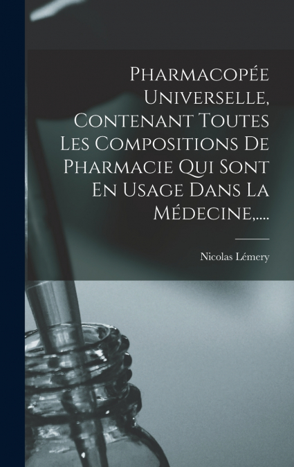 Pharmacopée Universelle, Contenant Toutes Les Compositions De Pharmacie Qui Sont En Usage Dans La Médecine,....