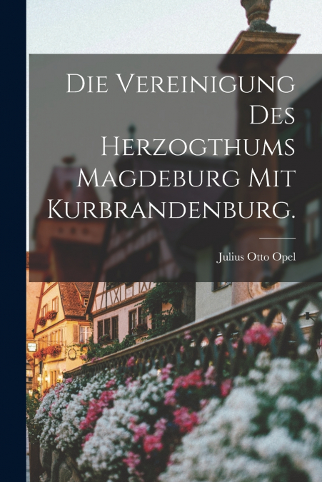 Die Vereinigung des Herzogthums Magdeburg mit Kurbrandenburg.