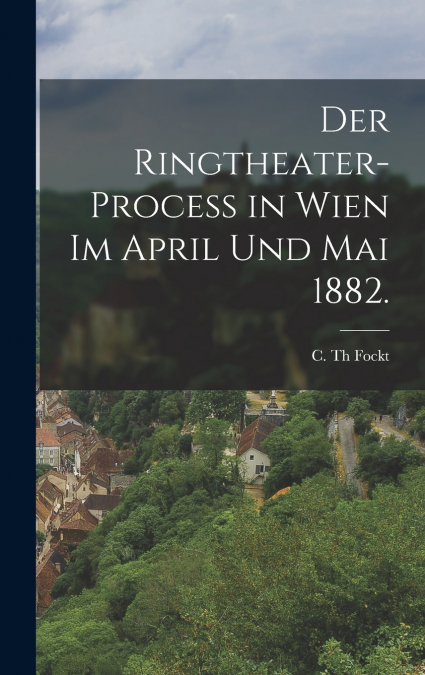 Der Ringtheater-Proceß in Wien im April und Mai 1882.