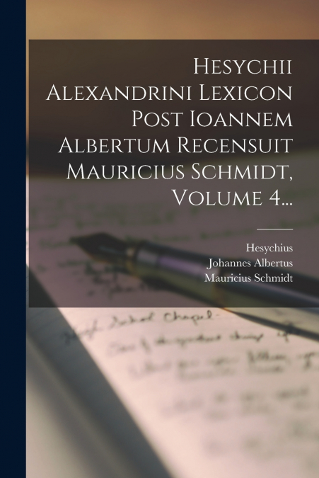 Hesychii Alexandrini Lexicon Post Ioannem Albertum Recensuit Mauricius Schmidt, Volume 4...