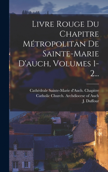 Livre Rouge Du Chapitre Métropolitan De Sainte-marie D’auch, Volumes 1-2...