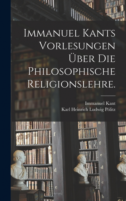 Immanuel Kants Vorlesungen über die philosophische Religionslehre.