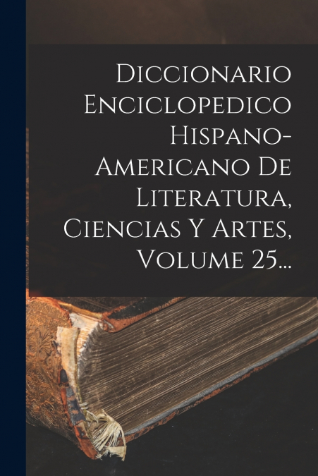 Diccionario Enciclopedico Hispano-americano De Literatura, Ciencias Y Artes, Volume 25...