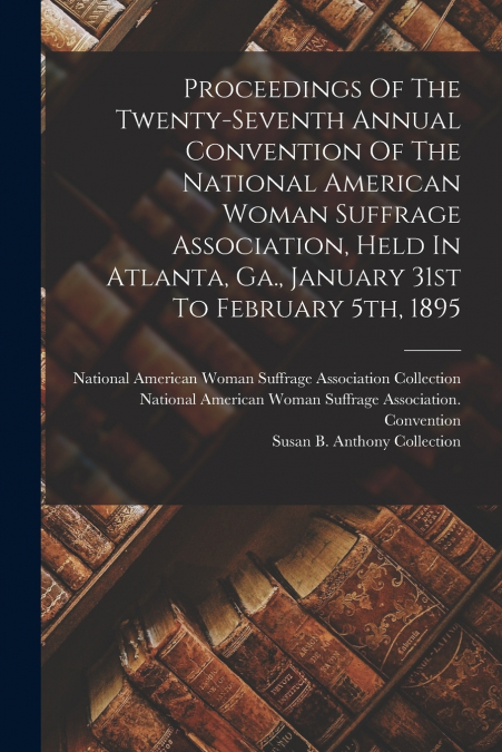 Proceedings Of The Twenty-seventh Annual Convention Of The National American Woman Suffrage Association, Held In Atlanta, Ga., January 31st To February 5th, 1895
