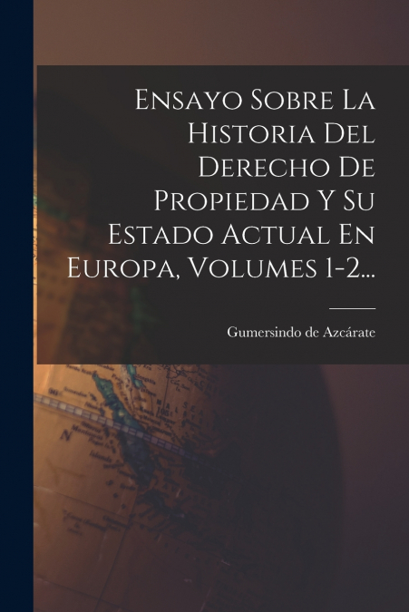 Ensayo Sobre La Historia Del Derecho De Propiedad Y Su Estado Actual En Europa, Volumes 1-2...