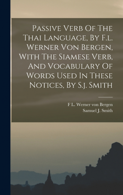 Passive Verb Of The Thai Language, By F.l. Werner Von Bergen, With The Siamese Verb, And Vocabulary Of Words Used In These Notices, By S.j. Smith