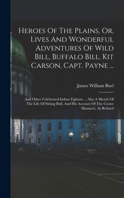 Heroes Of The Plains, Or, Lives And Wonderful Adventures Of Wild Bill, Buffalo Bill, Kit Carson, Capt. Payne ...
