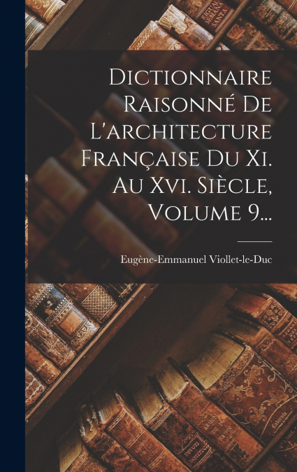 Dictionnaire Raisonné De L’architecture Française Du Xi. Au Xvi. Siècle, Volume 9...