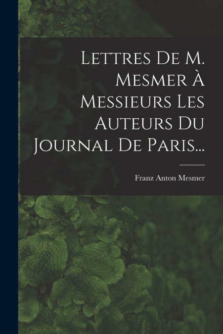 Lettres De M. Mesmer À Messieurs Les Auteurs Du Journal De Paris...