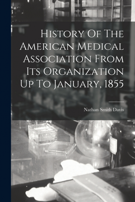 History Of The American Medical Association From Its Organization Up To January, 1855