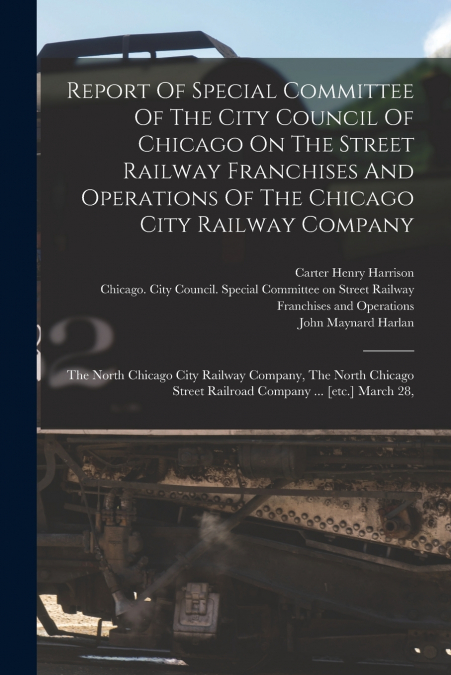 Report Of Special Committee Of The City Council Of Chicago On The Street Railway Franchises And Operations Of The Chicago City Railway Company