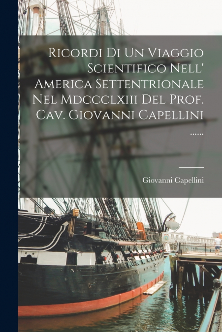 Ricordi Di Un Viaggio Scientifico Nell’ America Settentrionale Nel Mdccclxiii Del Prof. Cav. Giovanni Capellini ......