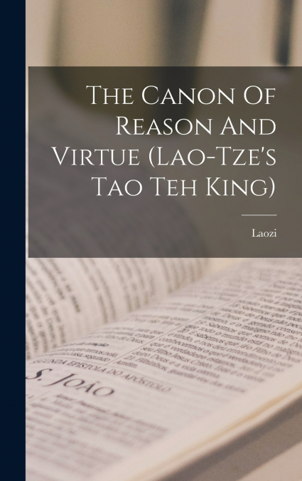 The Canon Of Reason And Virtue (lao-tze’s Tao Teh King)