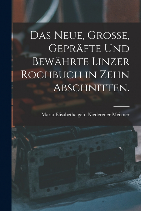 Das neue, große, gepräfte und bewährte Linzer Rochbuch in zehn Abschnitten.