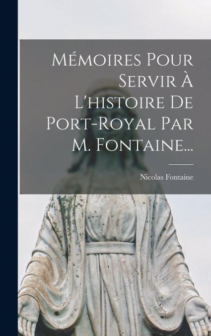 Mémoires Pour Servir À L’histoire De Port-royal Par M. Fontaine...