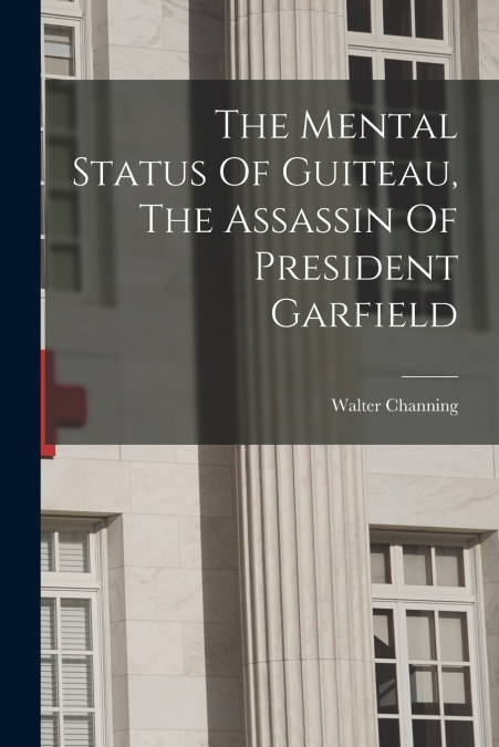 The Mental Status Of Guiteau, The Assassin Of President Garfield