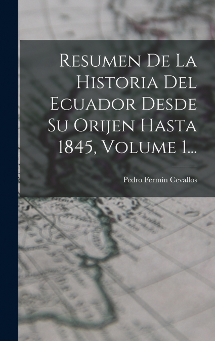 Resumen De La Historia Del Ecuador Desde Su Orijen Hasta 1845, Volume 1...