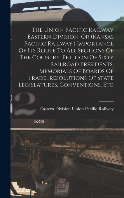 The Union Pacific Railway Eastern Division, Or (kansas Pacific Railway.) Importance Of Its Route To All Sections Of The Country. Petition Of Sixty Railroad Presidents, Memorials Of Boards Of Trade...r