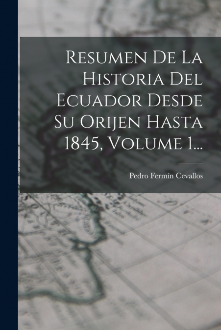 Resumen De La Historia Del Ecuador Desde Su Orijen Hasta 1845, Volume 1...