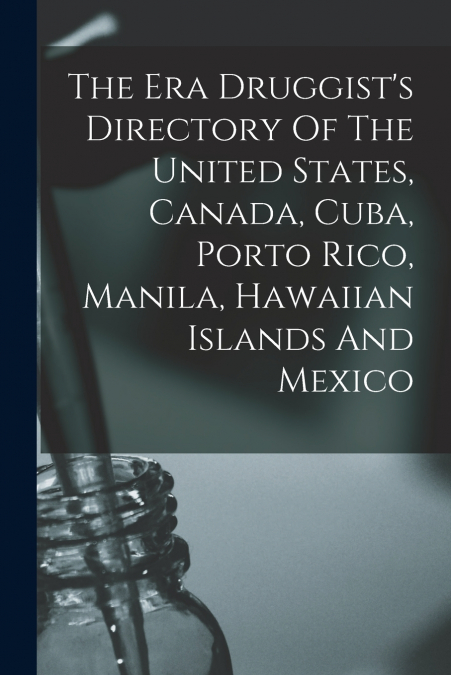 The Era Druggist’s Directory Of The United States, Canada, Cuba, Porto Rico, Manila, Hawaiian Islands And Mexico